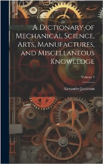 A Dictionary of Mechanical Science, Arts, Manufactures, and Miscellaneous Knowledge; Volume 2 by Jamieson, Alexander