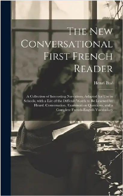 The New Conversational First French Reader: A Collection of Interesting Narratives, Adapted for Use in Schools, with a List of the Difficult Words to by Bué, Henri