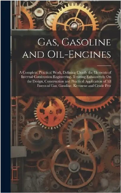 Gas, Gasoline and Oil-Engines: A Complete, Practical Work, Defining Clearly the Elements of Internal Combustion Engineering. Treating Exhaustively On by Anonymous