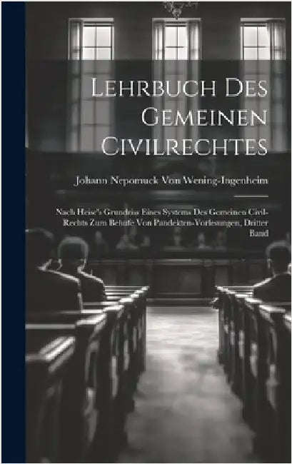 Lehrbuch Des Gemeinen Civilrechtes: Nach Heise's Grundriss Eines Systems Des Gemeinen Civil-Rechts Zum Behufe Von Pandekten-Vorlesungen, Dritter Band by Von Wening-Ingenheim, Johann Nepomuck