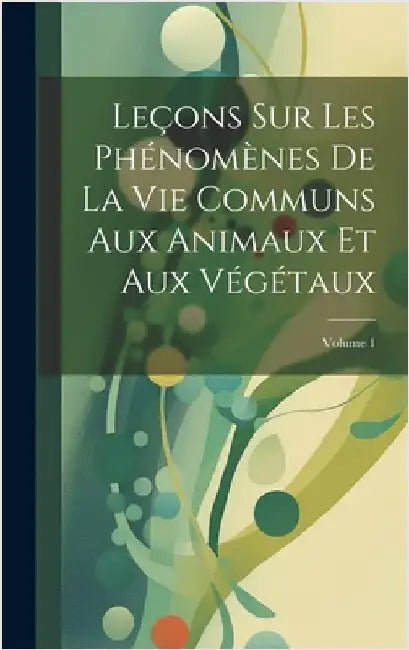 Leçons Sur Les Phénomènes De La Vie Communs Aux Animaux Et Aux Végétaux; Volume 1 by Anonymous