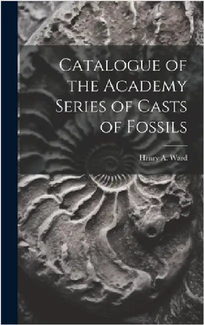 Catalogue of the Academy Series of Casts of Fossils by Ward, Henry A.