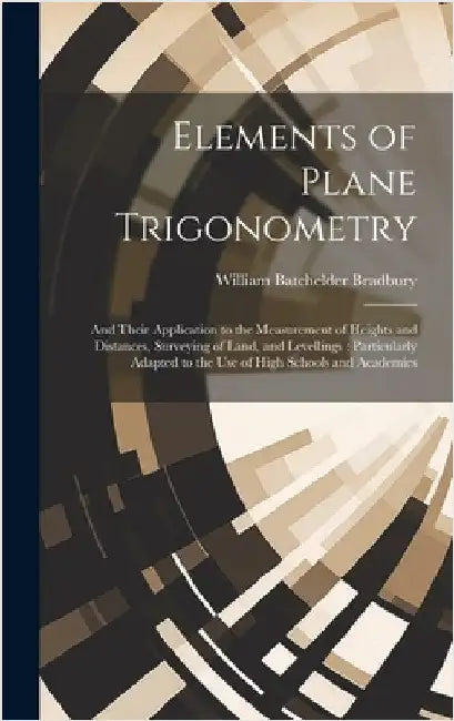 Elements of Plane Trigonometry: And Their Application to the Measurement of Heights and Distances, Surveying of Land, and Levellings: Particularly Ada by Bradbury, William Batchelder