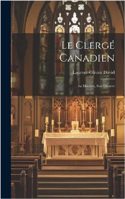 Le Clergé Canadien: Sa Mission, Son Oeuvre by David, Laurent-Olivier