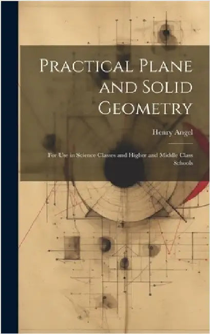 Practical Plane and Solid Geometry: For Use in Science Classes and Higher and Middle Class Schools by Angel, Henry