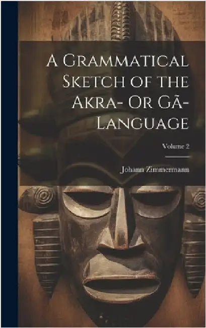 A Grammatical Sketch of the Akra- Or Gã-Language; Volume 2 by Zimmermann, Johann