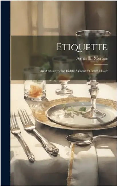 Etiquette: An Answer to the Riddle When? Where? How? by Morton, Agnes H.