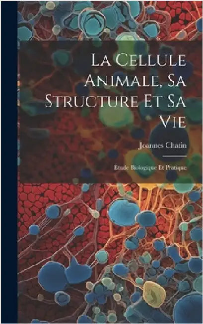La Cellule Animale, Sa Structure Et Sa Vie: Étude Biologique Et Pratique by Chatin, Joannes