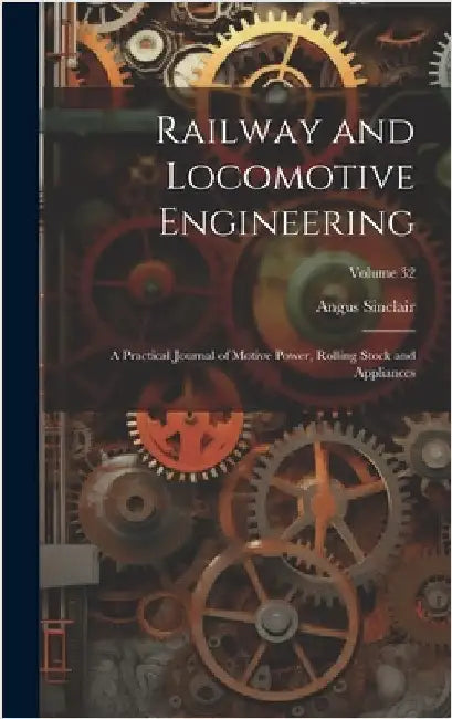Railway and Locomotive Engineering: A Practical Journal of Motive Power, Rolling Stock and Appliances; Volume 32 by Sinclair, Angus