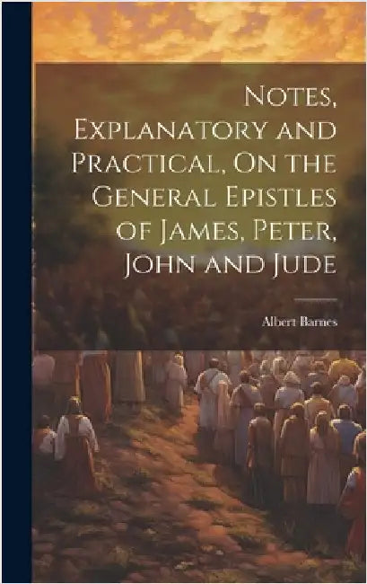 Notes, Explanatory and Practical, On the General Epistles of James, Peter, John and Jude by Barnes, Albert