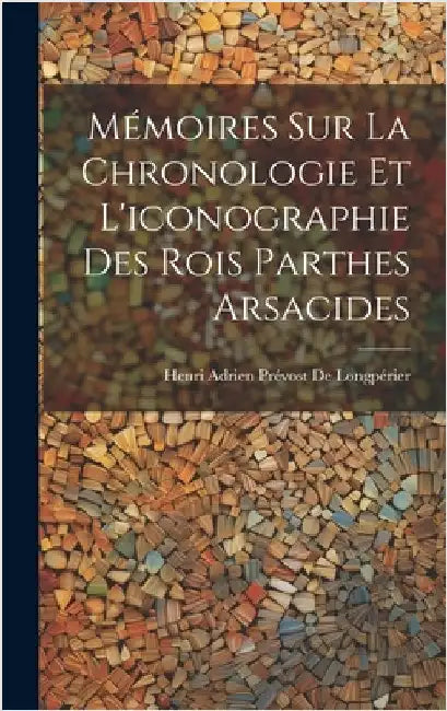 Mémoires Sur La Chronologie Et L'iconographie Des Rois Parthes Arsacides by de Longpérier, Henri Adrien Prévost