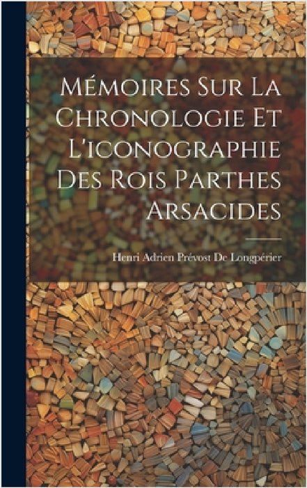 Mémoires Sur La Chronologie Et L'iconographie Des Rois Parthes Arsacides by Henri Adrien Prévost de Longpérier