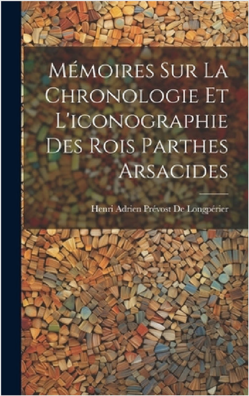 Mémoires Sur La Chronologie Et L'iconographie Des Rois Parthes Arsacides by Henri Adrien Prévost de Longpérier