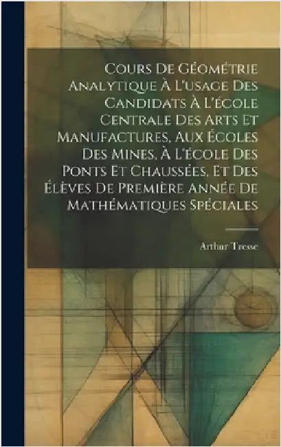 Cours De Géométrie Analytique À L'usage Des Candidats À L'école Centrale Des Arts Et Manufactures, Aux Écoles Des Mines, À L'école Des Ponts Et Chauss by Tresse, Arthur
