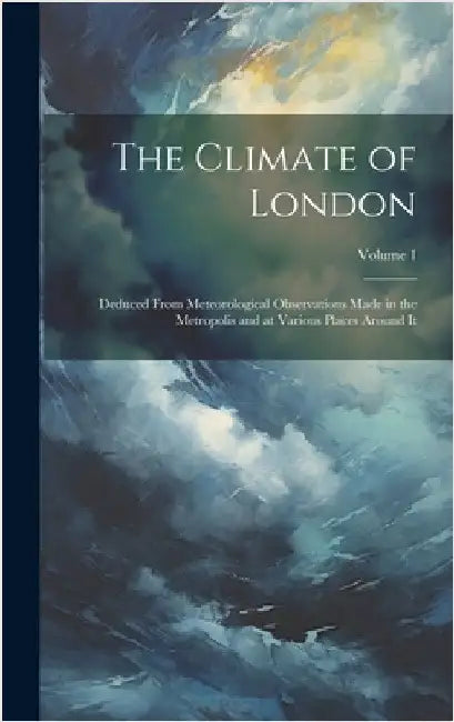 The Climate of London: Deduced From Meteorological Observations Made in the Metropolis and at Various Places Around It; Volume 1 by Anonymous