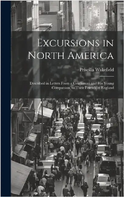 Excursions in North America: Described in Letters From a Gentleman and His Young Companion, to Their Friends in England by Wakefield, Priscilla