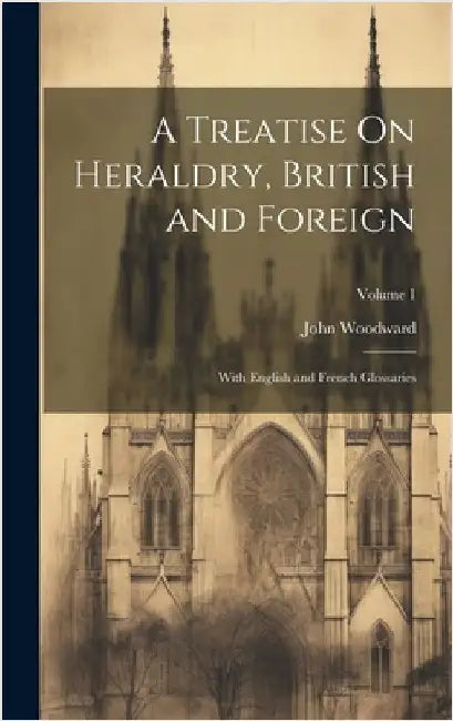 A Treatise On Heraldry, British and Foreign: With English and French Glossaries; Volume 1 by Woodward, John