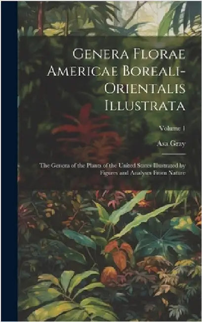 Genera Florae Americae Boreali-Orientalis Illustrata: The Genera of the Plants of the United States Illustrated by Figures and Analyses From Nature; V by Gray, Asa