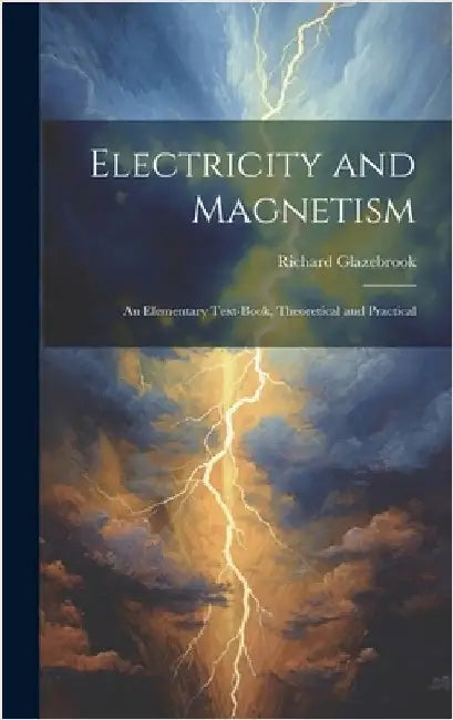 Electricity and Magnetism: An Elementary Text-Book, Theoretical and Practical by Glazebrook, Richard