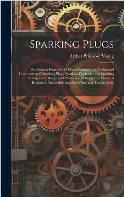 Sparking Plugs: The General Principles of Electric Ignition; the Design and Construction of Sparking Plugs; Sparking Electrodes and Sp by Young, Arthur Primrose