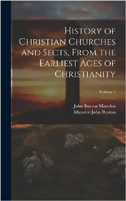 History of Christian Churches and Sects, From the Earliest Ages of Christianity; Volume 1 by Marsden, John Buxton