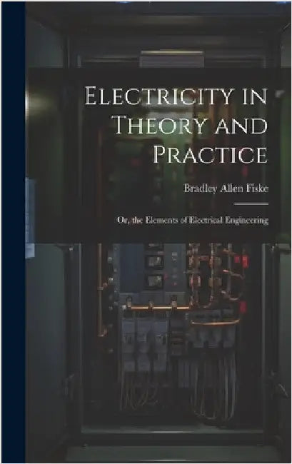 Electricity in Theory and Practice; Or, the Elements of Electrical Engineering by Fiske, Bradley Allen