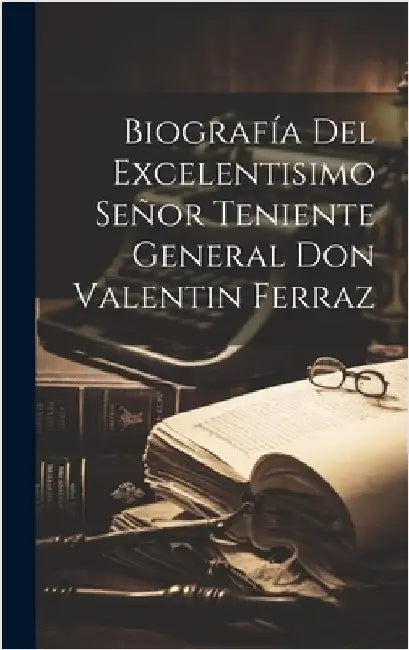 Biografía Del Excelentisimo Señor Teniente General Don Valentin Ferraz by Anonymous