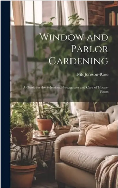 Window and Parlor Gardening: A Guide for the Selection, Propagation and Care of House-Plants by Jönsson-Rose, Nils
