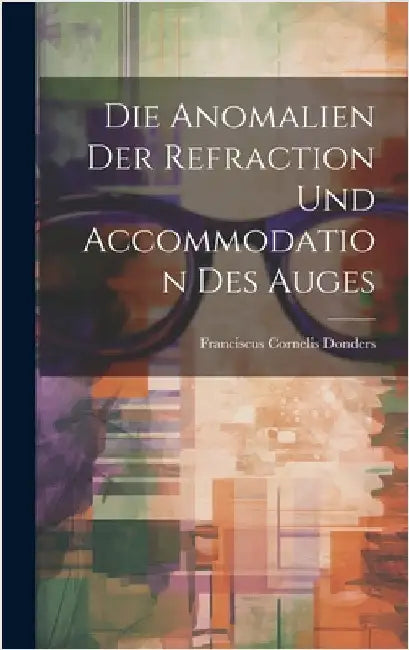 Die Anomalien Der Refraction Und Accommodation Des Auges by Donders, Franciscus Cornelis