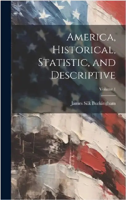 America, Historical, Statistic, and Descriptive; Volume 1 by Buckingham, James Silk