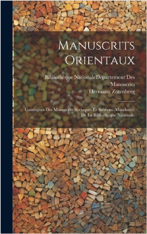 Manuscrits Orientaux: Catalogues Des Manuscrits Syriaques Et Sabéens (Mandaïtes) De La Bibliothèque Nationale by Hermann Zotenberg, Bibliothèque Nationale (France) Dépar