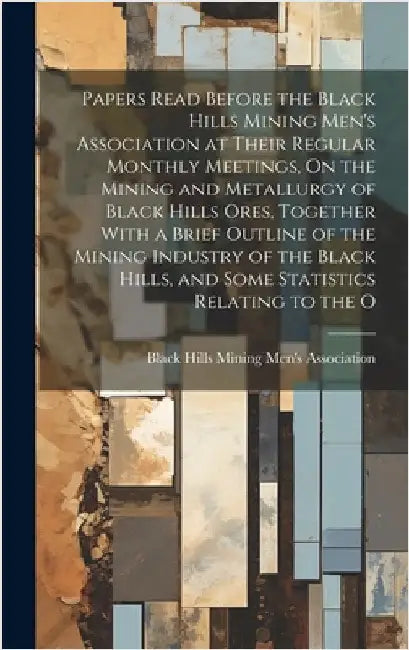 Papers Read Before the Black Hills Mining Men's Association at Their Regular Monthly Meetings, On the Mining and Metallurgy of Black Hills Ores, Toget by Black Hills Mining Men's Association