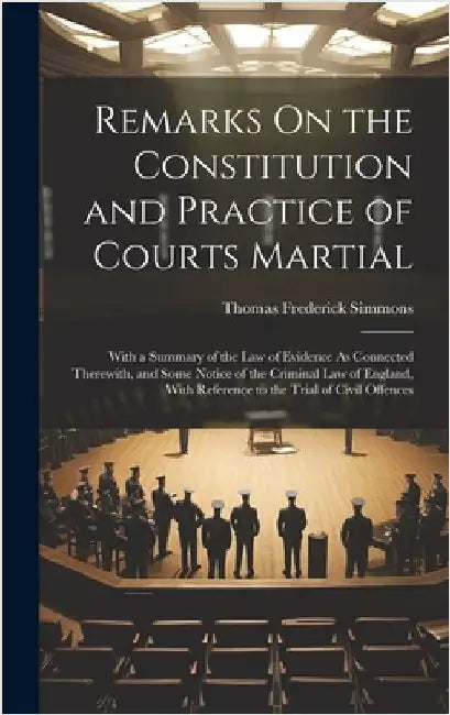 Remarks On the Constitution and Practice of Courts Martial: With a Summary of the Law of Evidence As Connected Therewith, and Some Notice of the Crimi by Simmons, Thomas Frederick