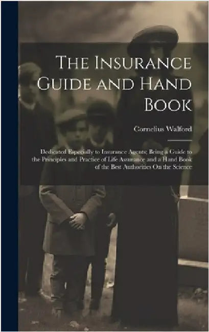 The Insurance Guide and Hand Book: Dedicated Especially to Insurance Agents; Being a Guide to the Principles and Practice of Life Assurance and a Hand by Walford, Cornelius