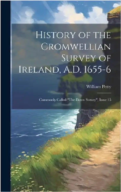 History of the Cromwellian Survey of Ireland, A.D. 1655-6: Commonly Called "The Down Survey", Issue 15 by Petty, William