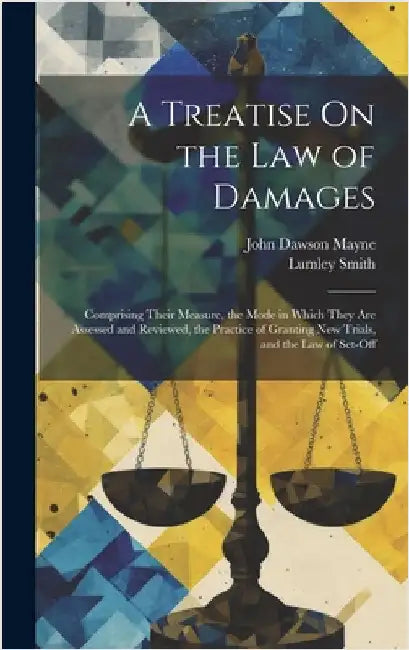 A Treatise On the Law of Damages: Comprising Their Measure, the Mode in Which They Are Assessed and Reviewed, the Practice of Granting New Trials, and by Mayne, John Dawson