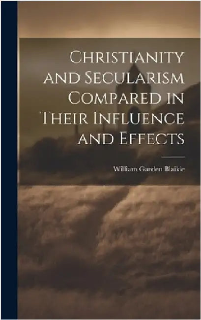 Christianity and Secularism Compared in Their Influence and Effects by Blaikie, William Garden