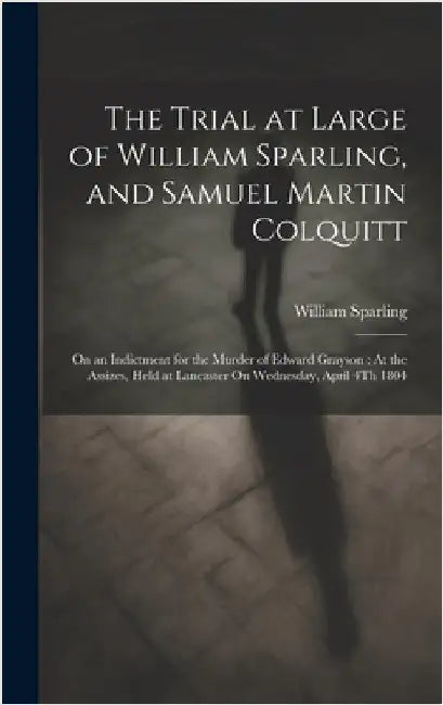The Trial at Large of William Sparling, and Samuel Martin Colquitt: On an Indictment for the Murder of Edward Grayson: At the Assizes, Held at Lancast by Sparling, William