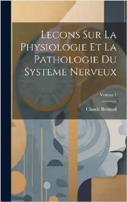 Lecons Sur La Physiologie Et La Pathologie Du Systeme Nerveux; Volume 1 by Bernard, Claude