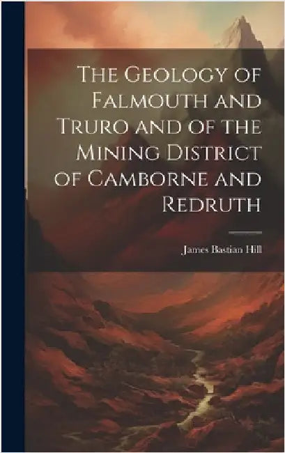 The Geology of Falmouth and Truro and of the Mining District of Camborne and Redruth by Hill, James Bastian