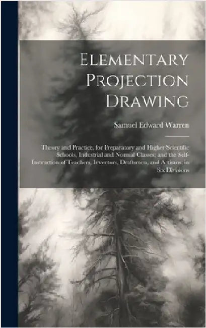 Elementary Projection Drawing: Theory and Practice. for Preparatory and Higher Scientific Schools, Industrial and Normal Classes; and the Self-Instru by Warren, Samuel Edward