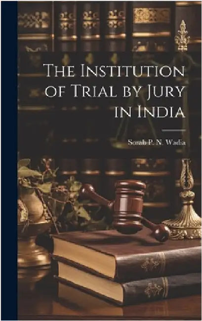 The Institution of Trial by Jury in India by Wadia, Sorab P. N.
