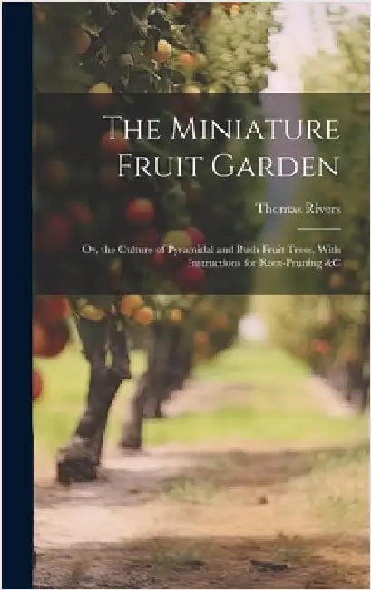 The Miniature Fruit Garden: Or, the Culture of Pyramidal and Bush Fruit Trees, With Instructions for Root-Pruning &c by Rivers, Thomas