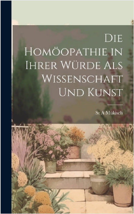 Die Homöopathie in Ihrer Würde Als Wissenschaft Und Kunst by St A. Mükisch