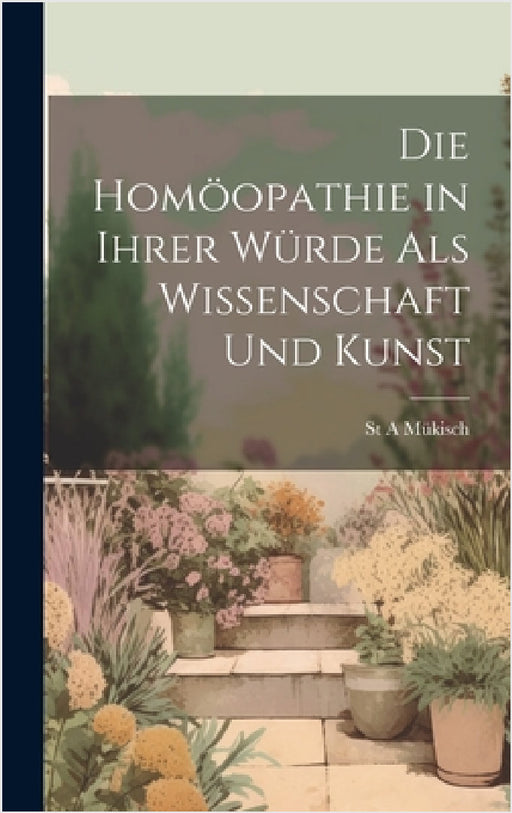 Die Homöopathie in Ihrer Würde Als Wissenschaft Und Kunst by St A. Mükisch
