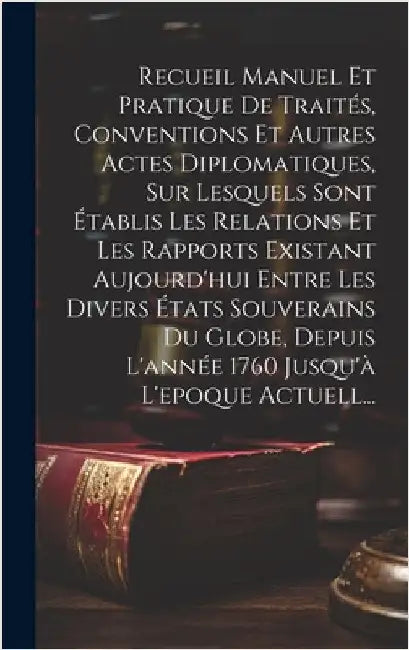 Recueil Manuel Et Pratique De Traités, Conventions Et Autres Actes Diplomatiques, Sur Lesquels Sont Établis Les Relations Et Les Rapports Existant Auj by Anonymous