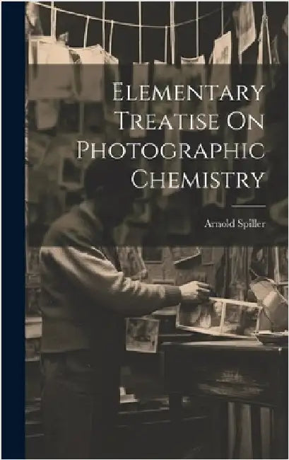 Elementary Treatise On Photographic Chemistry by Spiller, Arnold