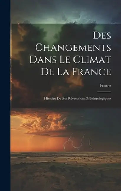 Des Changements Dans Le Climat De La France: Histoire De Ses Révolutions Météorologiques by Fuster