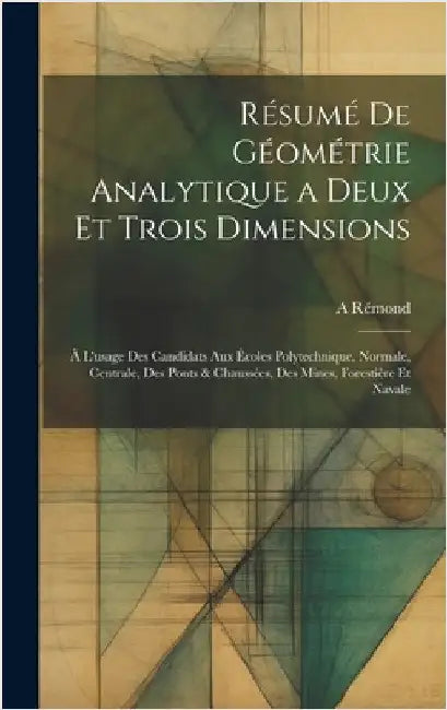 Résumé De Géométrie Analytique a Deux Et Trois Dimensions: À L'usage Des Candidats Aux Écoles Polytechnique, Normale, Centrale, Des Ponts & Chaussées, by Rémond, A.