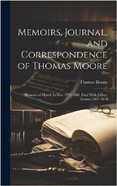 Memoirs, Journal, and Correspondence of Thomas Moore: Memoirs of Myself. Letters, 1793-1806. Duel With Jeffrey. Letters, 1807-1813 by Moore, Thomas